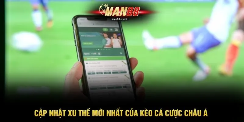 Cập nhật xu thế mới nhất của kèo cá cược châu Á